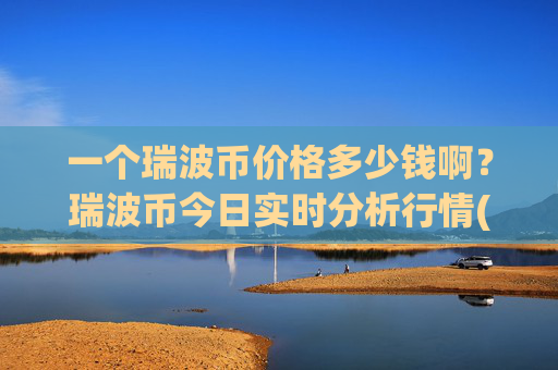 一个瑞波币价格多少钱啊？瑞波币今日实时分析行情(现价16.5243元)