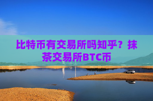 比特币有交易所吗知乎?抹茶交易所BTC币