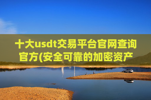 十大usdt交易平台官网查询官方(安全可靠的加密资产交易平台)