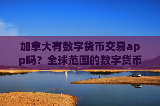 加拿大有数字货币交易app吗？全球范围的数字货币交易软件下载