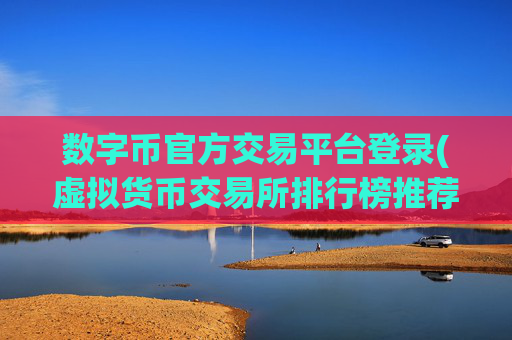 数字币官方交易平台登录(虚拟货币交易所排行榜推荐)