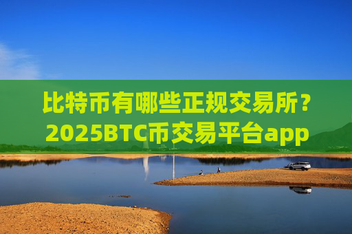 比特币有哪些正规交易所？2025BTC币交易平台app排行