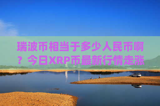 瑞波币相当于多少人民币啊？今日XRP币最新行情走涨(现价16.7579元)
