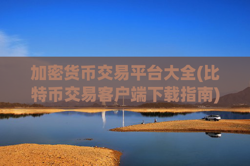 加密货币交易平台大全(比特币交易客户端下载指南)