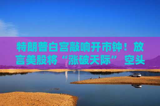 特朗普白宫敲响开市钟！放言美股将“涨破天际” 空头正被清零