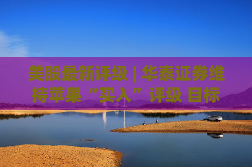 美股最新评级 | 华泰证券维持苹果“买入”评级 目标价320美元