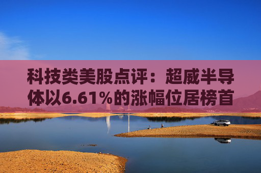 科技类美股点评：超威半导体以6.61%的涨幅位居榜首