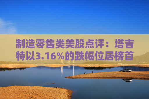 制造零售类美股点评：塔吉特以3.16%的跌幅位居榜首