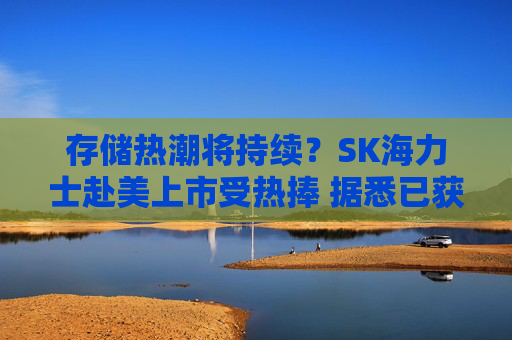 存储热潮将持续？SK海力士赴美上市受热捧 据悉已获数倍超额认购