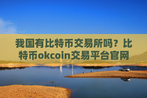 我国有比特币交易所吗？比特币okcoin交易平台官网