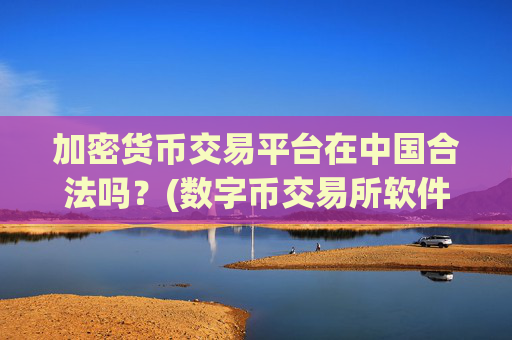 加密货币交易平台在中国合法吗？(数字币交易所软件的选择)