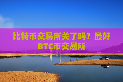 比特币交易所关了吗?最好BTC币交易所