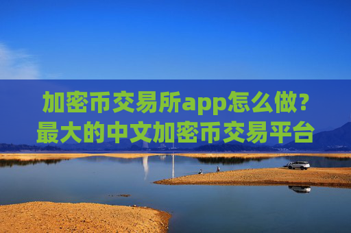 加密币交易所app怎么做？最大的中文加密币交易平台app
