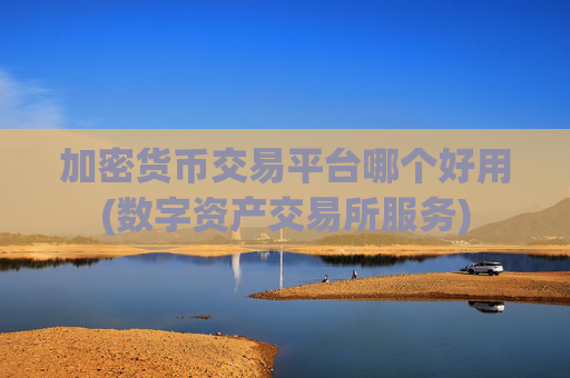 加密货币交易平台哪个好用(数字资产交易所服务)