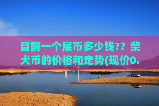 目前一个屎币多少钱?？柴犬币的价格和走势(现价0.00016203元)