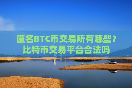 匿名BTC币交易所有哪些？比特币交易平台合法吗