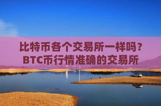 比特币各个交易所一样吗？BTC币行情准确的交易所
