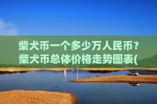 柴犬币一个多少万人民币？柴犬币总体价格走势图表(现价0.00016145元)