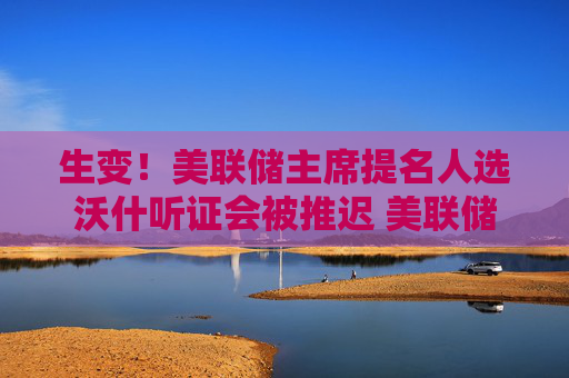 生变！美联储主席提名人选沃什听证会被推迟 美联储还会降息吗？