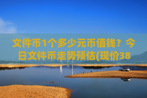 文件币1个多少元币值钱？今日文件币走势预估(现价38.0184元)