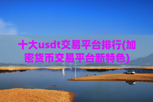 十大usdt交易平台排行(加密货币交易平台新特色)