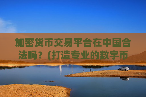 加密货币交易平台在中国合法吗？(打造专业的数字币交易)