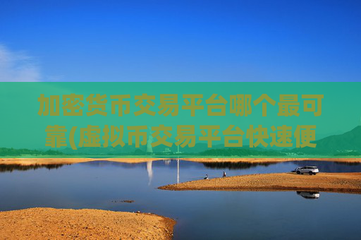 加密货币交易平台哪个最可靠(虚拟币交易平台快速便捷)