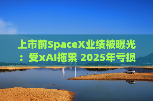 上市前SpaceX业绩被曝光：受xAI拖累 2025年亏损近50亿美元