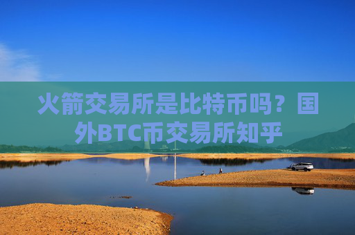 火箭交易所是比特币吗？国外BTC币交易所知乎