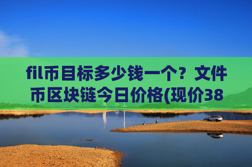 fil币目标多少钱一个？文件币区块链今日价格(现价38.0622元)