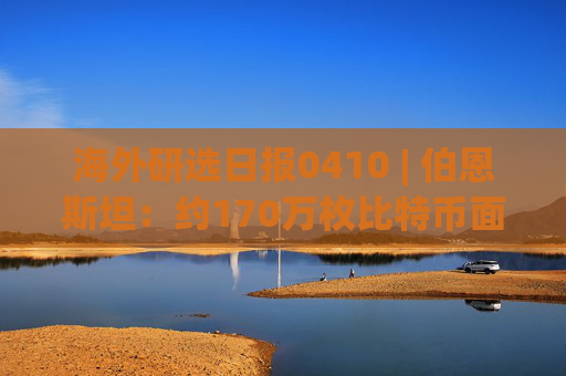 海外研选日报0410 | 伯恩斯坦：约170万枚比特币面临量子风险
