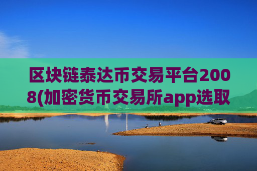 区块链泰达币交易平台2008(加密货币交易所app选取)