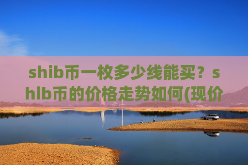 shib币一枚多少线能买？shib币的价格走势如何(现价0.00016145元)
