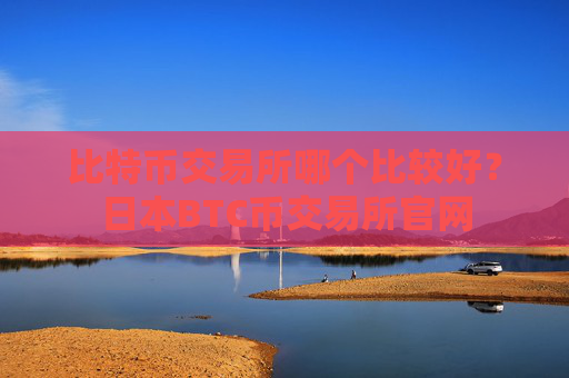 比特币交易所哪个比较好？日本BTC币交易所官网