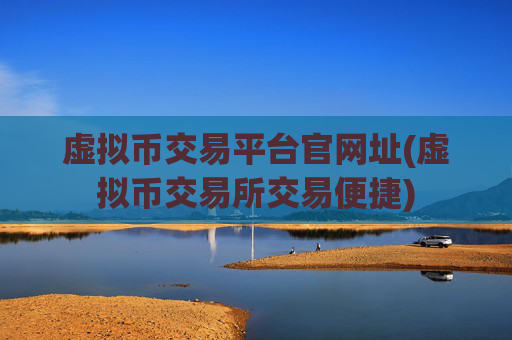 虚拟币交易平台官网址(虚拟币交易所交易便捷)