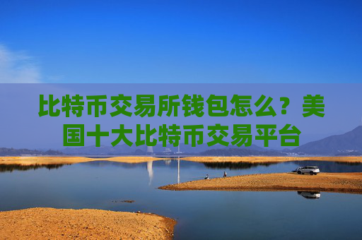 比特币交易所钱包怎么？美国十大比特币交易平台