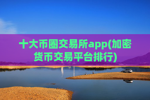 十大币圈交易所app(加密货币交易平台排行)
