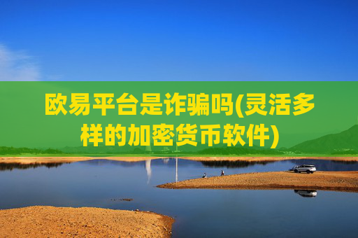欧易平台是诈骗吗(灵活多样的加密货币软件)