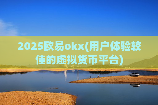 2025欧易okx(用户体验较佳的虚拟货币平台)