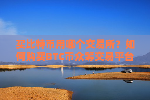 买比特币用哪个交易所？如何购买BTC币众筹交易平台