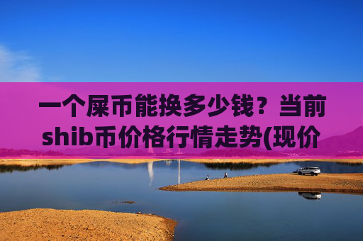 一个屎币能换多少钱？当前shib币价格行情走势(现价0.00016094元)