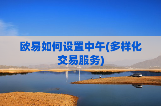 欧易如何设置中午(多样化交易服务)