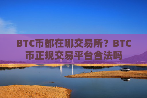 BTC币都在哪交易所？BTC币正规交易平台合法吗