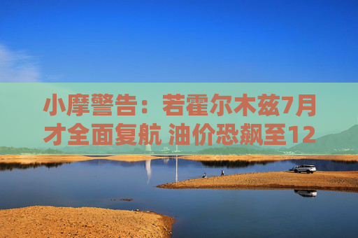 小摩警告：若霍尔木兹7月才全面复航 油价恐飙至120美元
