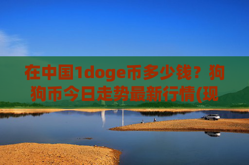 在中国1doge币多少钱？狗狗币今日走势最新行情(现价2.3671元)