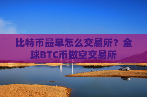 比特币最早怎么交易所？全球BTC币做空交易所