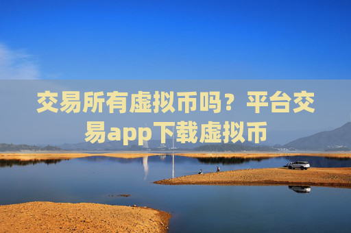 交易所有虚拟币吗？平台交易app下载虚拟币