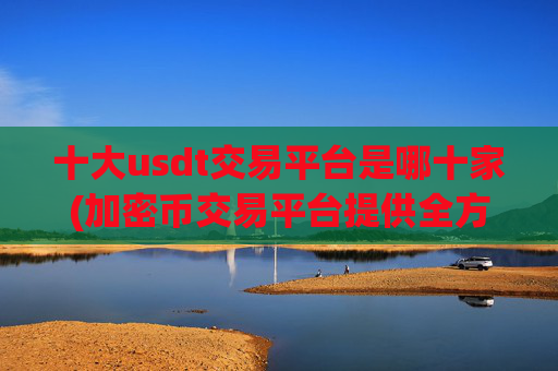 十大usdt交易平台是哪十家(加密币交易平台提供全方位服务)