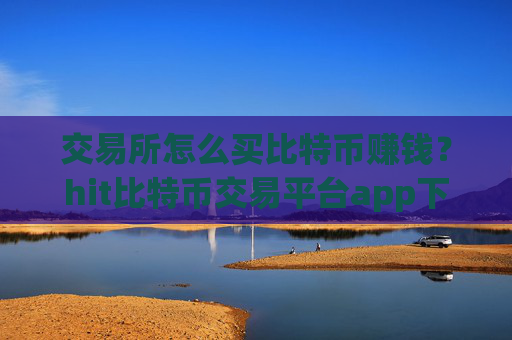 交易所怎么买比特币赚钱？hit比特币交易平台app下载