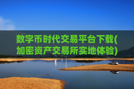 数字币时代交易平台下载(加密资产交易所实地体验)